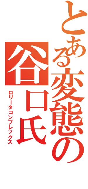 とある変態の谷口氏（ロリータコンプレックス）