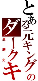 とある元キングのダークキング（黒歴史）