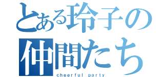 とある玲子の仲間たち（ｃｈｅｅｒｆｕｌ ｐａｒｔｙ）