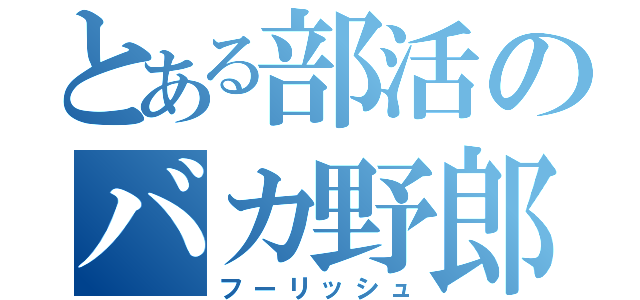 とある部活のバカ野郎（フーリッシュ）