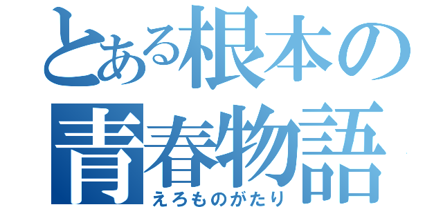 とある根本の青春物語（えろものがたり）