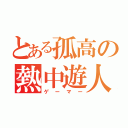 とある孤高の熱中遊人（ゲーマー）