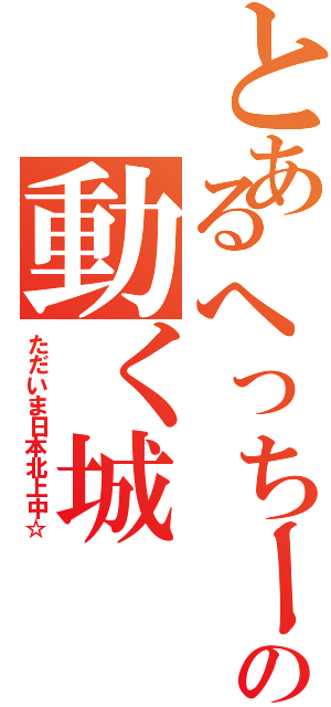 とあるへっちーの動く城（ただいま日本北上中☆）