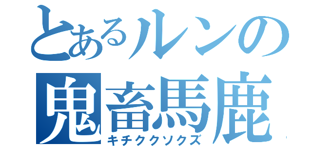 とあるルンの鬼畜馬鹿（キチククソクズ）