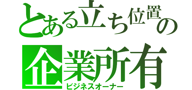 とある立ち位置の企業所有（ビジネスオーナー）