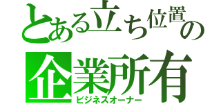 とある立ち位置の企業所有（ビジネスオーナー）