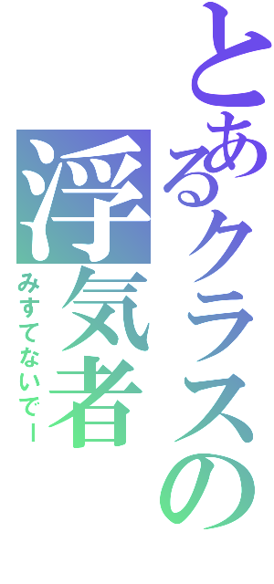 とあるクラスの浮気者（みすてないでー）