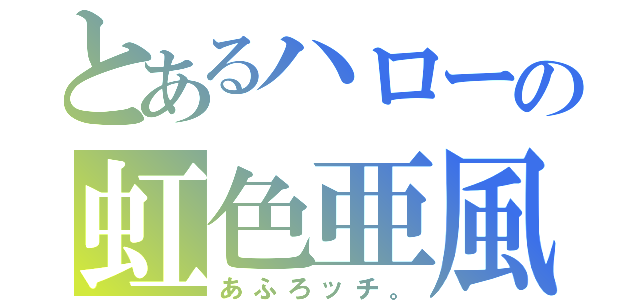 とあるハローの虹色亜風呂（あふろッチ。）