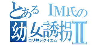 とあるＩＭ氏の幼女誘拐Ⅱ（ロリ神レクイエム）