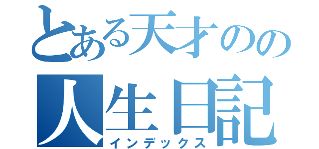 とある天才のの人生日記（インデックス）