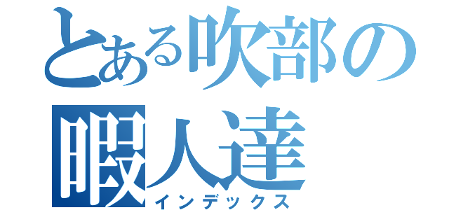 とある吹部の暇人達（インデックス）