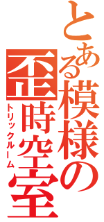 とある模様の歪時空室（トリックルーム）