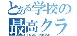 とある学校の最高クラ（１０２ＬＩＮＥグル）