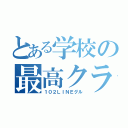 とある学校の最高クラ（１０２ＬＩＮＥグル）