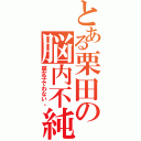 とある栗田の脳内不純（腐女子でわない。）