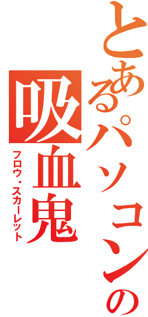 とあるパソコン部の吸血鬼（フロウ・スカーレット）