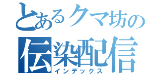 とあるクマ坊の伝染配信（インデックス）