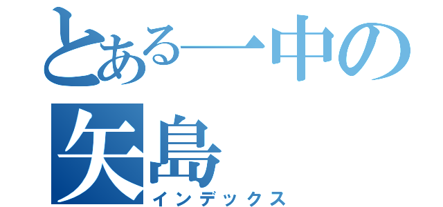 とある一中の矢島（インデックス）