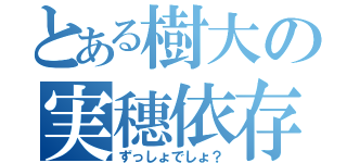 とある樹大の実穗依存（ずっしょでしょ？）