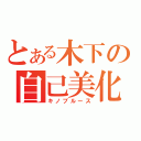 とある木下の自己美化（キノブルース）