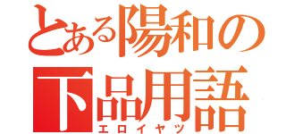 とある陽和の下品用語（エロイヤツ）