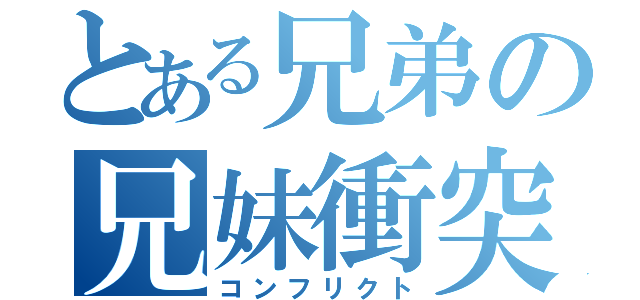 とある兄弟の兄妹衝突（コンフリクト）