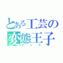 とある工芸の変態王子（キング）