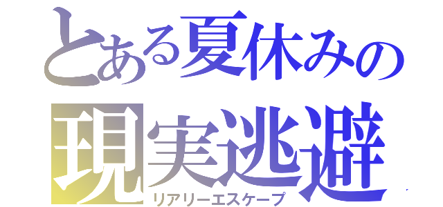 とある夏休みの現実逃避（リアリーエスケープ）