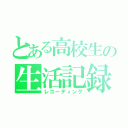 とある高校生の生活記録（レコーディング）