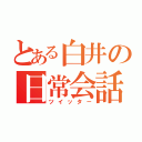 とある白井の日常会話（ツイッタ－）