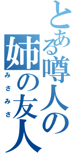 とある噂人の姉の友人（みさみさ）