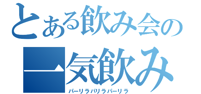 とある飲み会の一気飲み（パーリラパリラパーリラ）