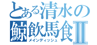 とある清水の鯨飲馬食Ⅱ（メインディッシュ）