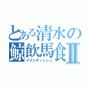 とある清水の鯨飲馬食Ⅱ（メインディッシュ）