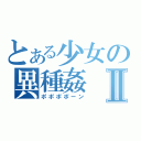 とある少女の異種姦Ⅱ（ポポポポーン）