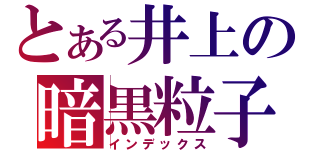 とある井上の暗黒粒子（インデックス）