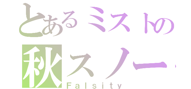 とあるミストの秋スノー（Ｆａｌｓｉｔｙ）