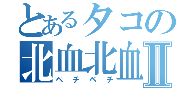 とあるタコの北血北血Ⅱ（ペチペチ）