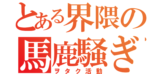 とある界隈の馬鹿騒ぎ（ヲタク活動）