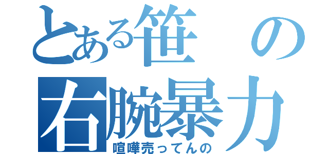 とある笹の右腕暴力（喧嘩売ってんの）