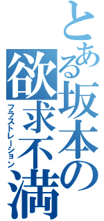 とある坂本の欲求不満（フラストレーション）