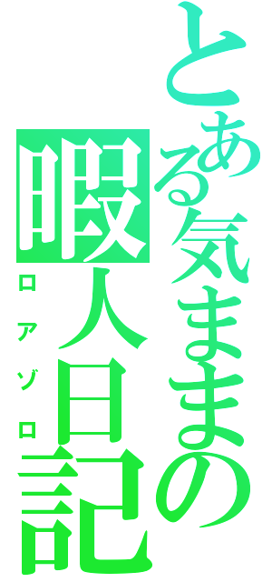 とある気ままの暇人日記（ロアゾロ）