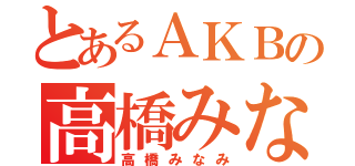 とあるＡＫＢの高橋みなみ（高橋みなみ）