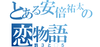 とある安倍祐太の恋物語（罰３と◯５）