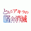 とあるアキラの貯金消滅（無駄使い）