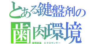 とある鍵盤剤の歯肉環境（歯槽膿漏　ネクロマンサー）