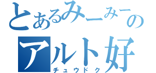 とあるみーみーのアルト好き（チュウドク）