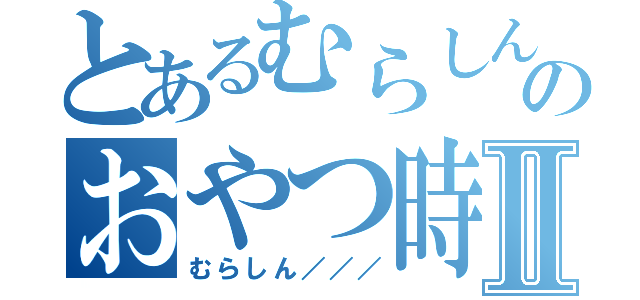 とあるむらしんのおやつ時間Ⅱ（むらしん／／／）