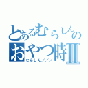 とあるむらしんのおやつ時間Ⅱ（むらしん／／／）