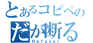 とあるコピペのだが断る（Ｒｅｆｕｓｅｒ）